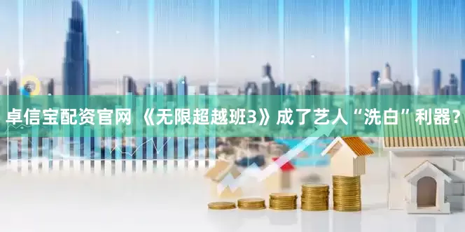 卓信宝配资官网 《无限超越班3》成了艺人“洗白”利器？