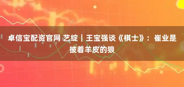 卓信宝配资官网 艺绽｜王宝强谈《棋士》：崔业是披着羊皮的狼