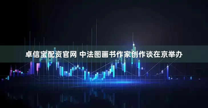 卓信宝配资官网 中法图画书作家创作谈在京举办