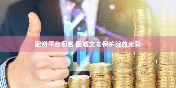 配资平台佣金 殷墟文物保护绽放光彩