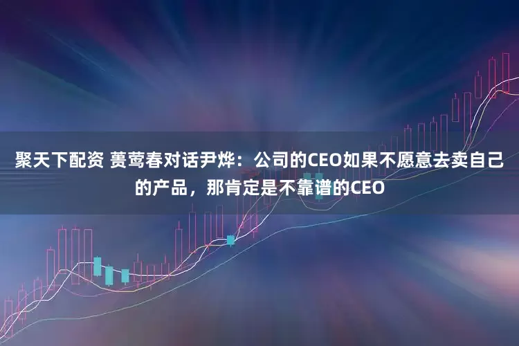 聚天下配资 蒉莺春对话尹烨：公司的CEO如果不愿意去卖自己的产品，那肯定是不靠谱的CEO