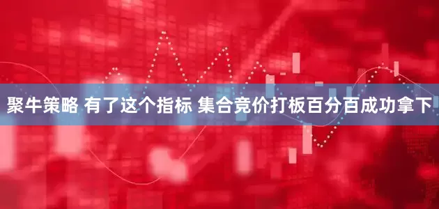 聚牛策略 有了这个指标 集合竞价打板百分百成功拿下