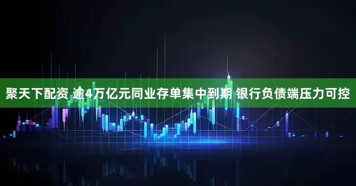 聚天下配资 逾4万亿元同业存单集中到期 银行负债端压力可控