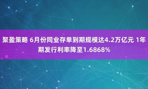 聚盈策略 6月份同业存单到期规模达4.2万亿元 1年期发行利率降至1.6868%