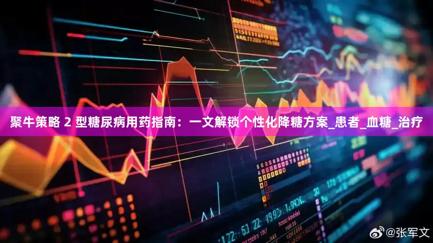 聚牛策略 2 型糖尿病用药指南：一文解锁个性化降糖方案_患者_血糖_治疗