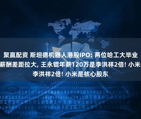 聚赢配资 斯坦德机器人港股IPO: 两位哈工大毕业90后创立, 薪酬差距拉大, 王永锟年薪120万是李洪祥2倍! 小米是核心股东