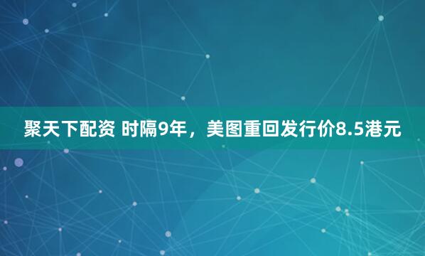 聚天下配资 时隔9年，美图重回发行价8.5港元