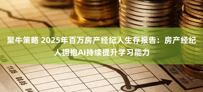 聚牛策略 2025年百万房产经纪人生存报告：房产经纪人拥抱AI持续提升学习能力