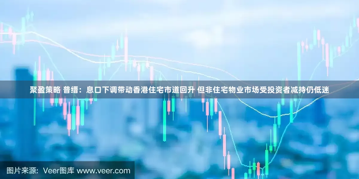 聚盈策略 普缙：息口下调带动香港住宅市道回升 但非住宅物业市场受投资者减持仍低迷