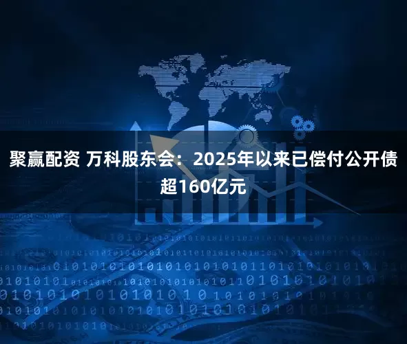 聚赢配资 万科股东会：2025年以来已偿付公开债超160亿元
