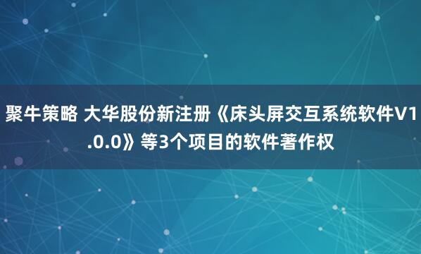 聚牛策略 大华股份新注册《床头屏交互系统软件V1.0.0》等3个项目的软件著作权