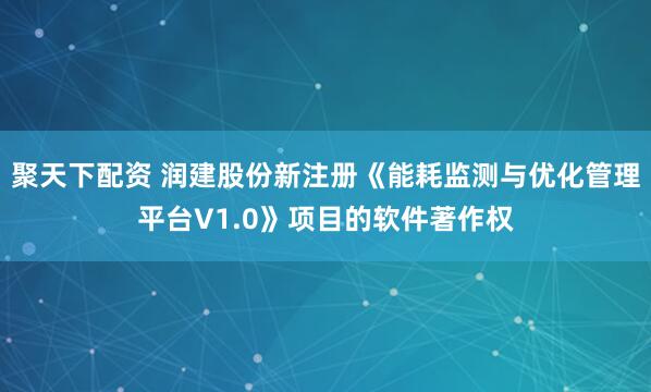 聚天下配资 润建股份新注册《能耗监测与优化管理平台V1.0》项目的软件著作权