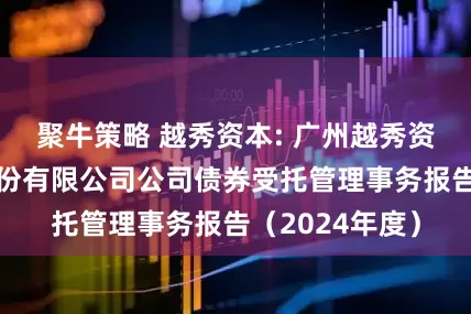 聚牛策略 越秀资本: 广州越秀资本控股集团股份有限公司公司债券受托管理事务报告(2024年度)
