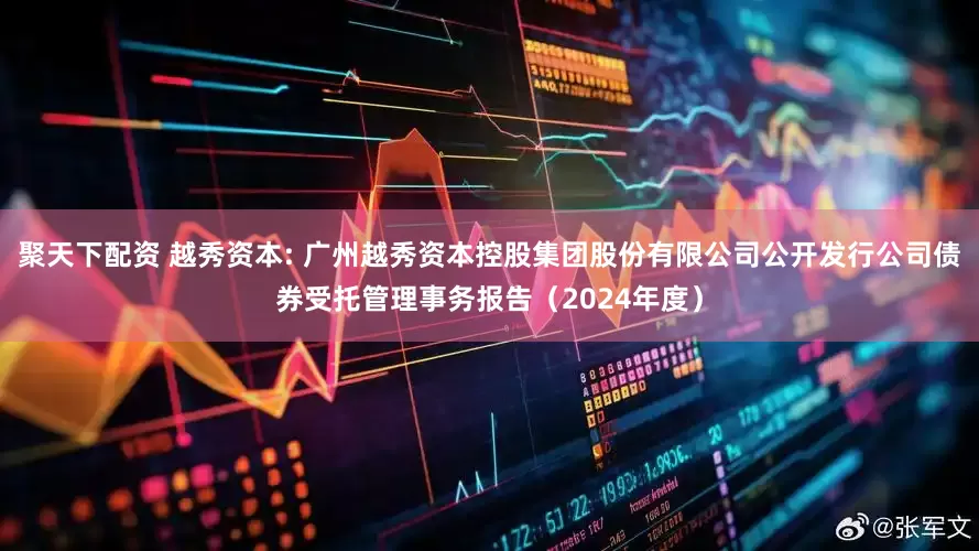 聚天下配资 越秀资本: 广州越秀资本控股集团股份有限公司公开发行公司债券受托管理事务报告(2024年度)