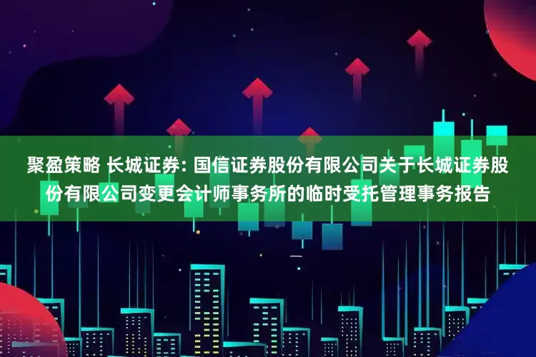 聚盈策略 长城证券: 国信证券股份有限公司关于长城证券股份有限公司变更会计师事务所的临时受托管理事务报告