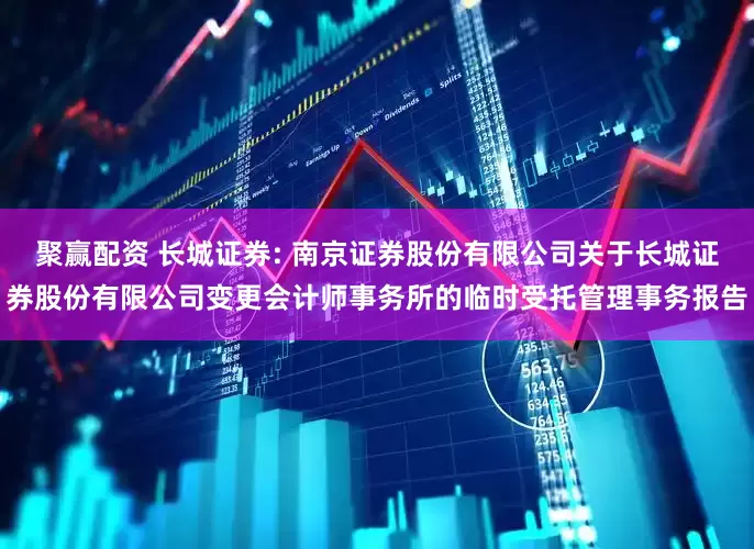 聚赢配资 长城证券: 南京证券股份有限公司关于长城证券股份有限公司变更会计师事务所的临时受托管理事务报告
