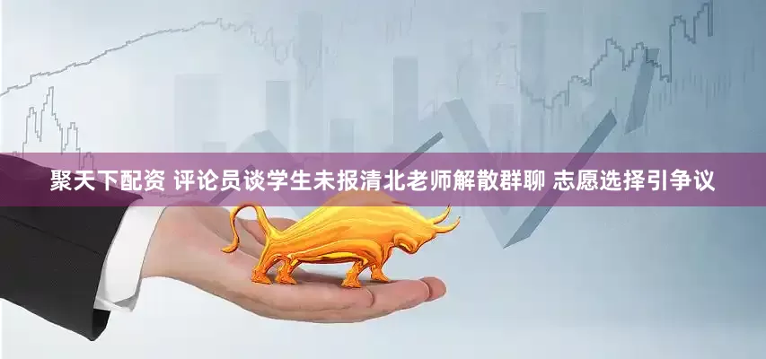 聚天下配资 评论员谈学生未报清北老师解散群聊 志愿选择引争议