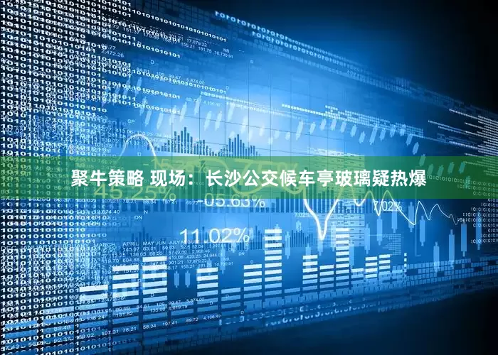 聚牛策略 现场：长沙公交候车亭玻璃疑热爆