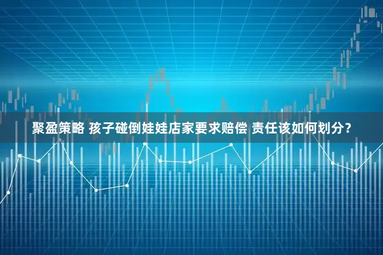 聚盈策略 孩子碰倒娃娃店家要求赔偿 责任该如何划分？