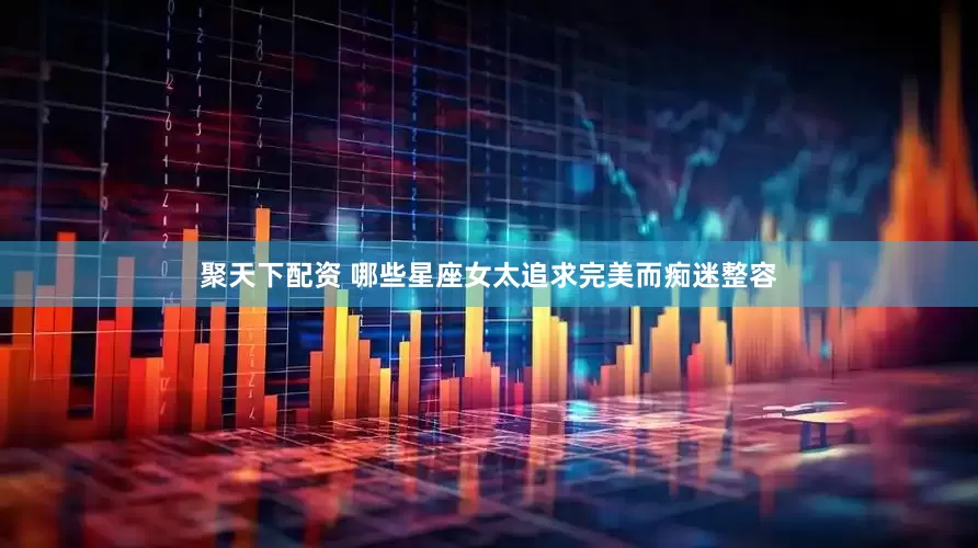 聚天下配资 哪些星座女太追求完美而痴迷整容