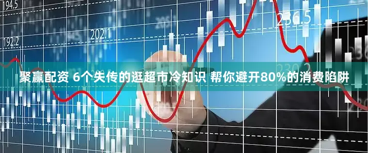 聚赢配资 6个失传的逛超市冷知识 帮你避开80%的消费陷阱