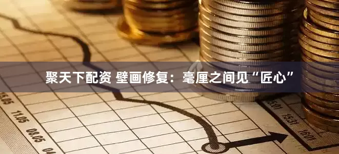 聚天下配资 壁画修复：毫厘之间见“匠心”