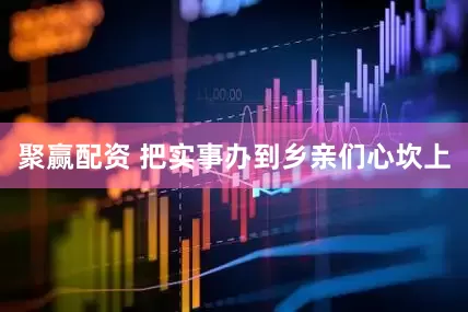 聚赢配资 把实事办到乡亲们心坎上