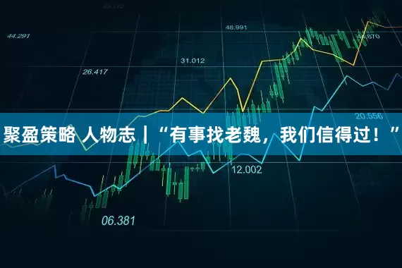 聚盈策略 人物志｜“有事找老魏，我们信得过！”