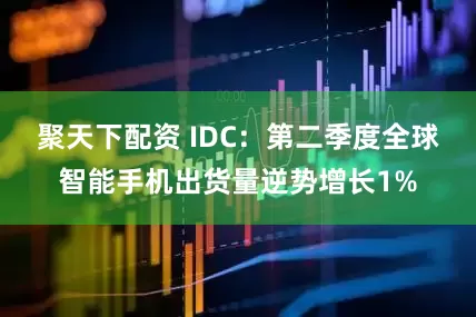 聚天下配资 IDC：第二季度全球智能手机出货量逆势增长1%