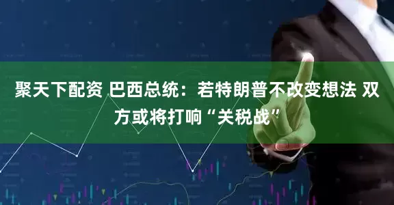 聚天下配资 巴西总统：若特朗普不改变想法 双方或将打响“关税战”