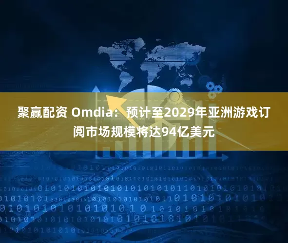 聚赢配资 Omdia：预计至2029年亚洲游戏订阅市场规模将达94亿美元