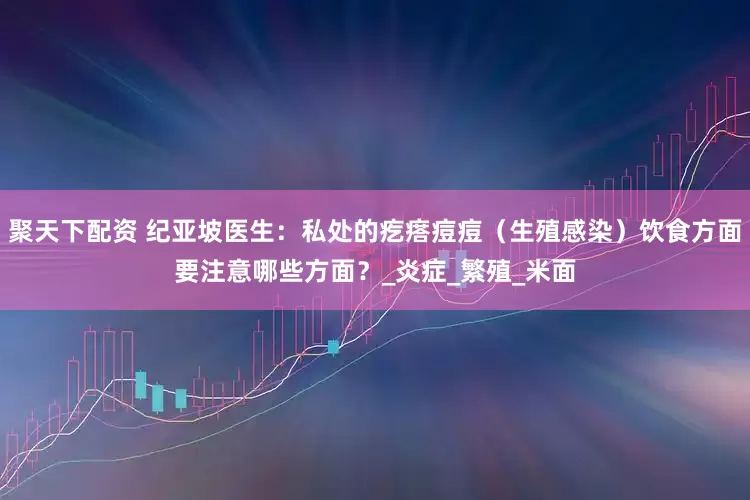 聚天下配资 纪亚坡医生：私处的疙瘩痘痘（生殖感染）饮食方面要注意哪些方面？_炎症_繁殖_米面