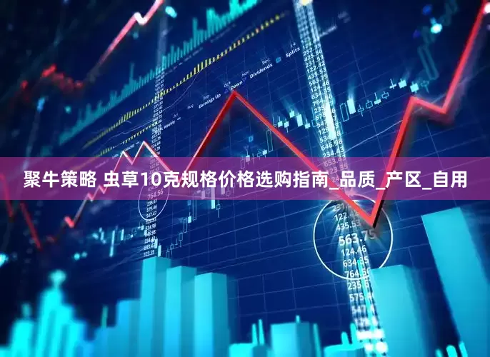 聚牛策略 虫草10克规格价格选购指南_品质_产区_自用
