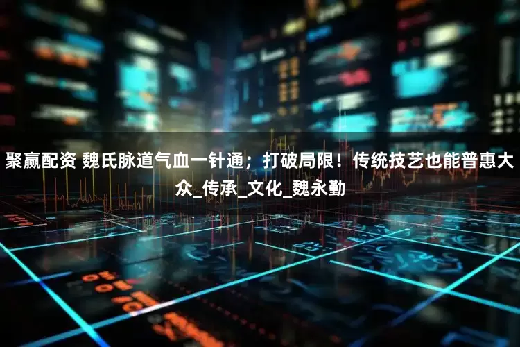 聚赢配资 魏氏脉道气血一针通；打破局限！传统技艺也能普惠大众_传承_文化_魏永勤