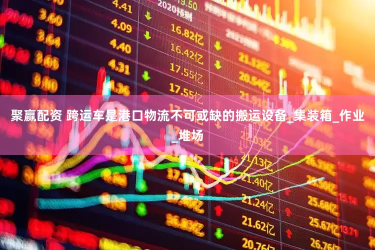 聚赢配资 跨运车是港口物流不可或缺的搬运设备_集装箱_作业_堆场