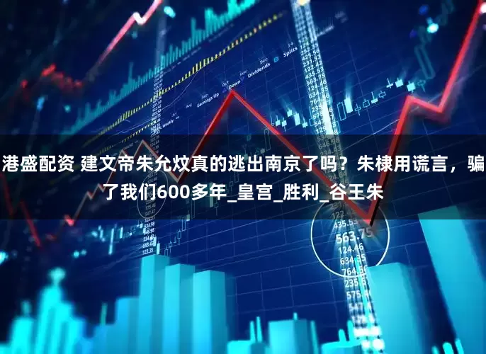 港盛配资 建文帝朱允炆真的逃出南京了吗？朱棣用谎言，骗了我们600多年_皇宫_胜利_谷王朱