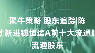 聚牛策略 股东追踪|陈捷才新进穗恒运A前十大流通股东