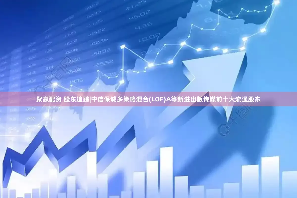 聚赢配资 股东追踪|中信保诚多策略混合(LOF)A等新进出版传媒前十大流通股东