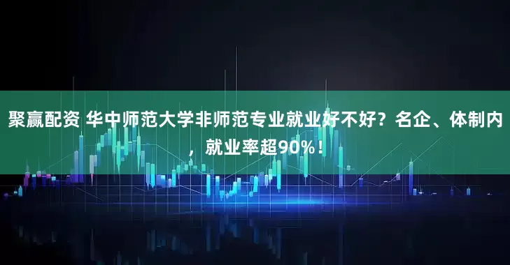 聚赢配资 华中师范大学非师范专业就业好不好？名企、体制内，就业率超90%！