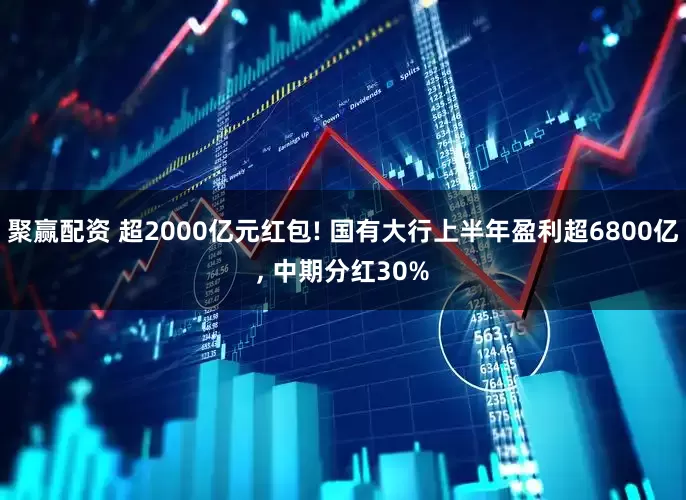 聚赢配资 超2000亿元红包! 国有大行上半年盈利超6800亿, 中期分红30%