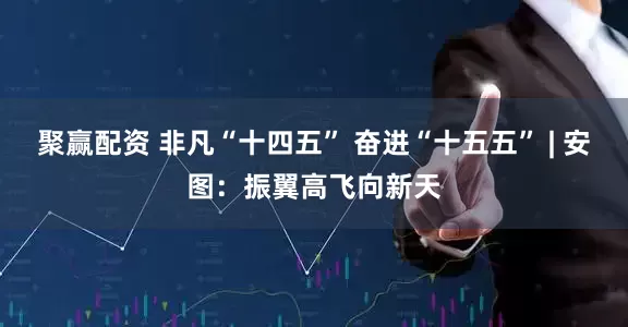 聚赢配资 非凡“十四五” 奋进“十五五” | 安图：振翼高飞向新天