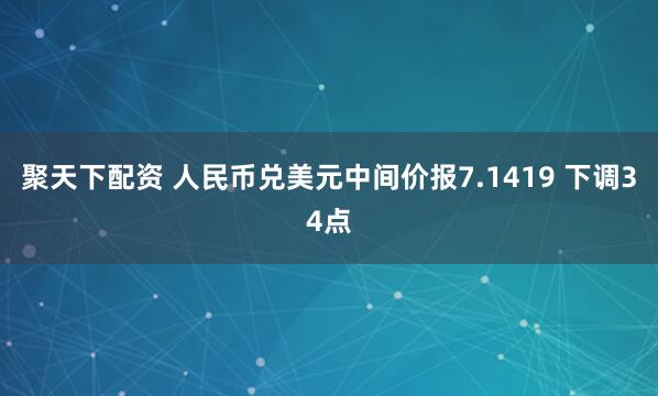 聚天下配资 人民币兑美元中间价报7.1419 下调34点