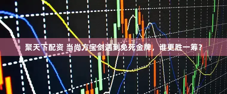 聚天下配资 当尚方宝剑遇到免死金牌，谁更胜一筹？