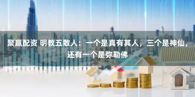 聚赢配资 明教五散人：一个是真有其人，三个是神仙，还有一个是弥勒佛