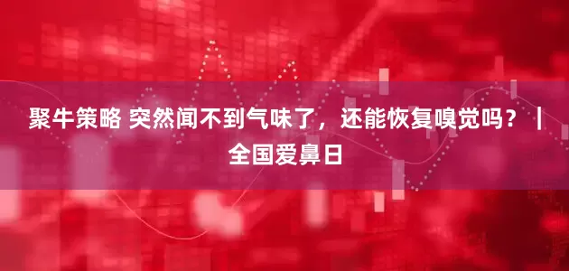 聚牛策略 突然闻不到气味了，还能恢复嗅觉吗？｜全国爱鼻日