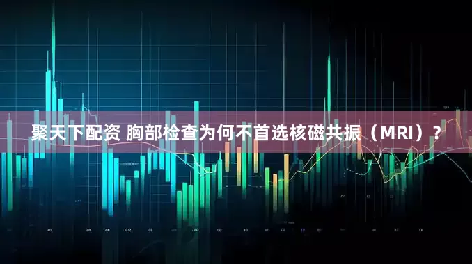 聚天下配资 胸部检查为何不首选核磁共振（MRI）？