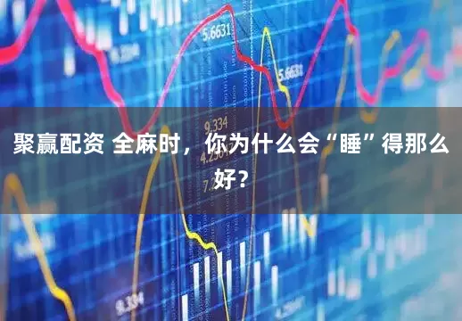 聚赢配资 全麻时，你为什么会“睡”得那么好？